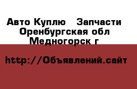 Авто Куплю - Запчасти. Оренбургская обл.,Медногорск г.